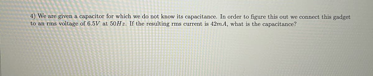 4) We are given a capacitor for which we do not know its capacitance. In order to figure this out we connect this gadget
to an rms voltage of 6.5V at 50Hz. If the resulting rms current is 42mA, what is the capacitance?