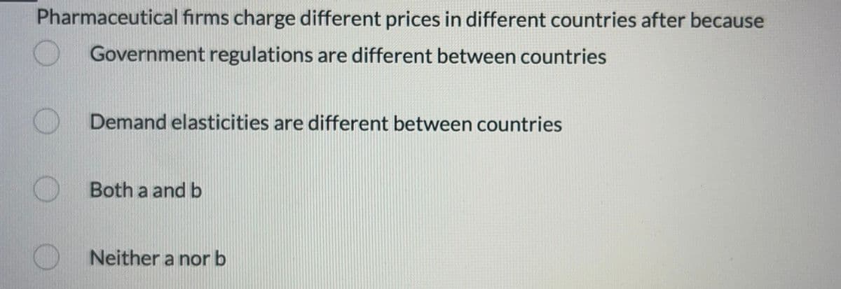 Pharmaceutical firms charge different prices in different countries after because
Government regulations are different between countries
Demand elasticities are different between countries
Both a and b
Neither a nor b