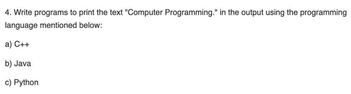 4. Write programs to print the text "Computer Programming." in the output using the programming
language mentioned below:
а) С++
b) Java
c) Python
