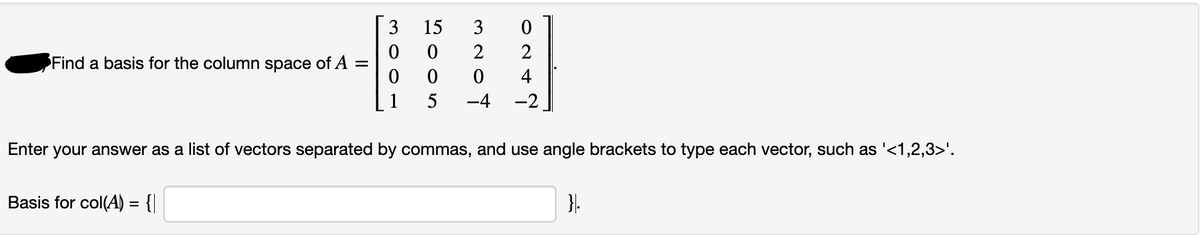 Find a basis for the column space of A
=
3
0
0
Basis for col(A) = {|
15
0
0
5
3
0
2
2
0
4
-4 -2
Enter your answer as a list of vectors separated by commas, and use angle brackets to type each vector, such as '<1,2,3>'.
}|.