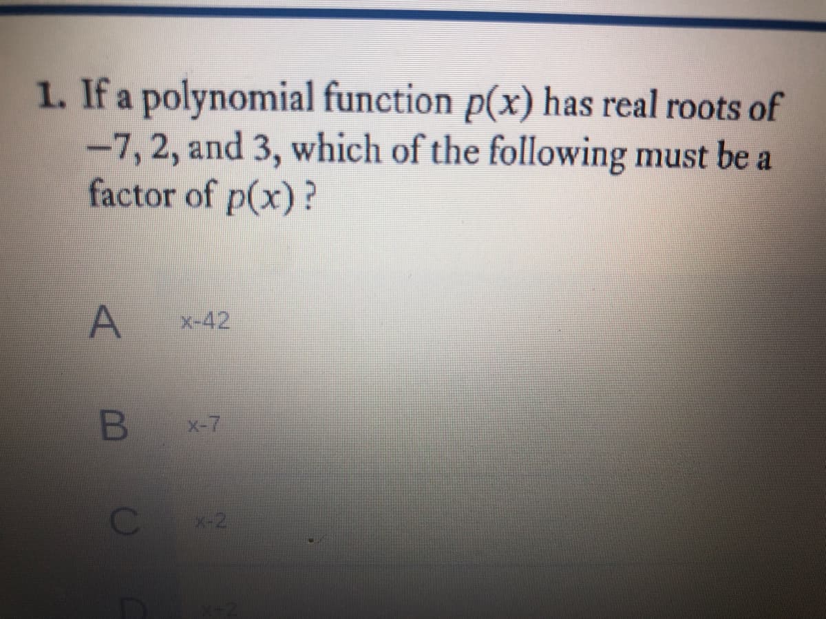 1. If a polynomial function p(x) has real roots of
-7, 2, and 3, which of the following must be a
factor of p(x)?
x-42
B x-7
x-2
CO
