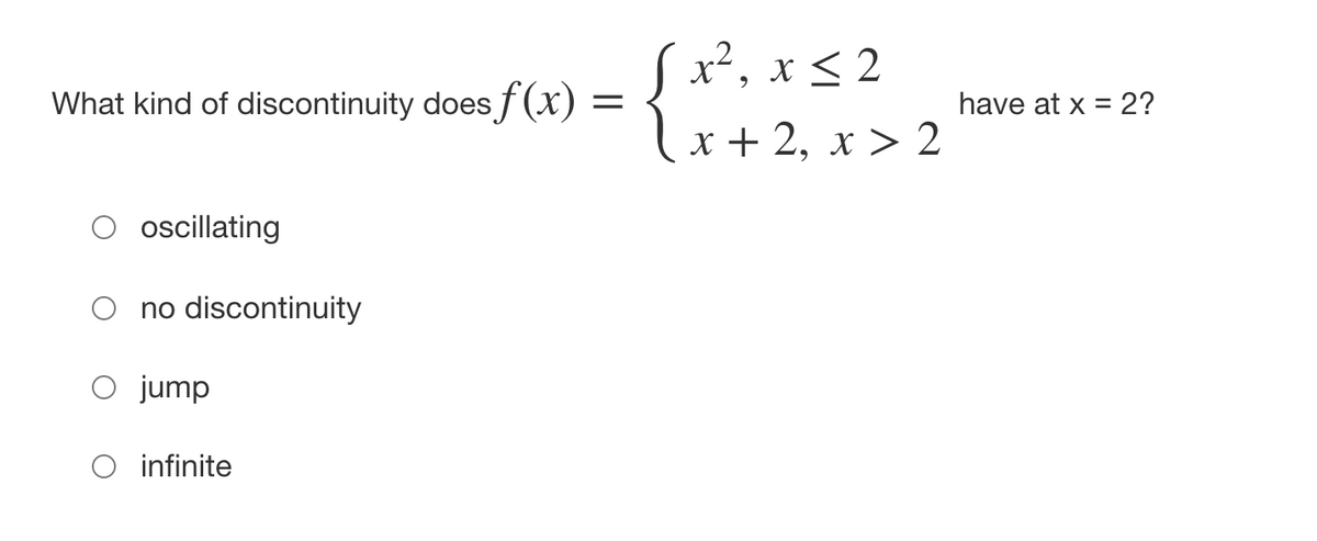 Sx², x < 2
l
What kind of discontinuity does f (x)
have at x = 2?
X + 2, x > 2
O oscillating
O no discontinuity
O jump
O infinite
