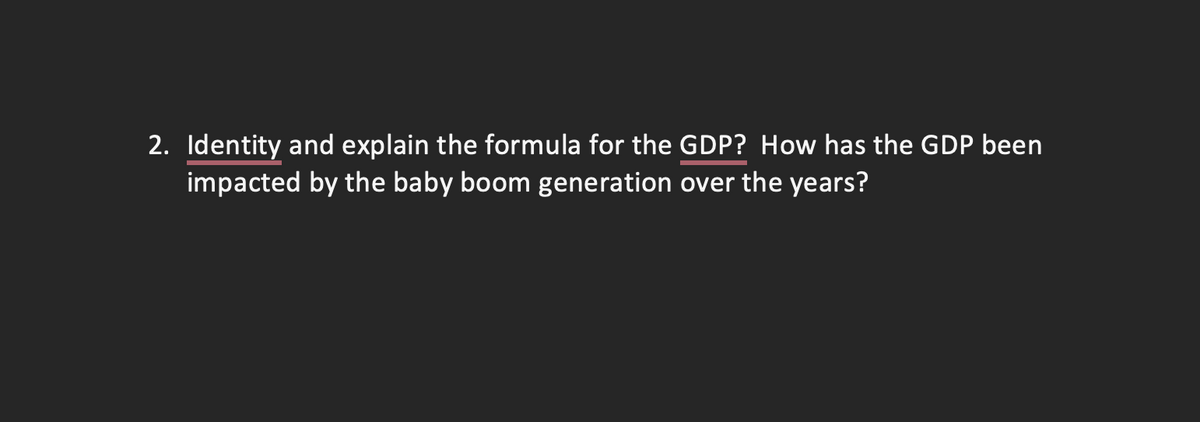 2. Identity and explain the formula for the GDP? How has the GDP been
impacted by the baby boom generation over the years?