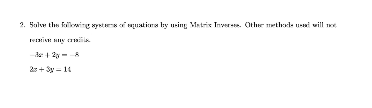2. Solve the following systems of equations by using Matrix Inverses. Other methods used will not
receive any credits.
-3x + 2y = -8
2x + 3y = 14