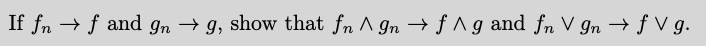 If fn → f and In → 9, show that fn ^ gn → f ^ g and fn V gn → f V g.
