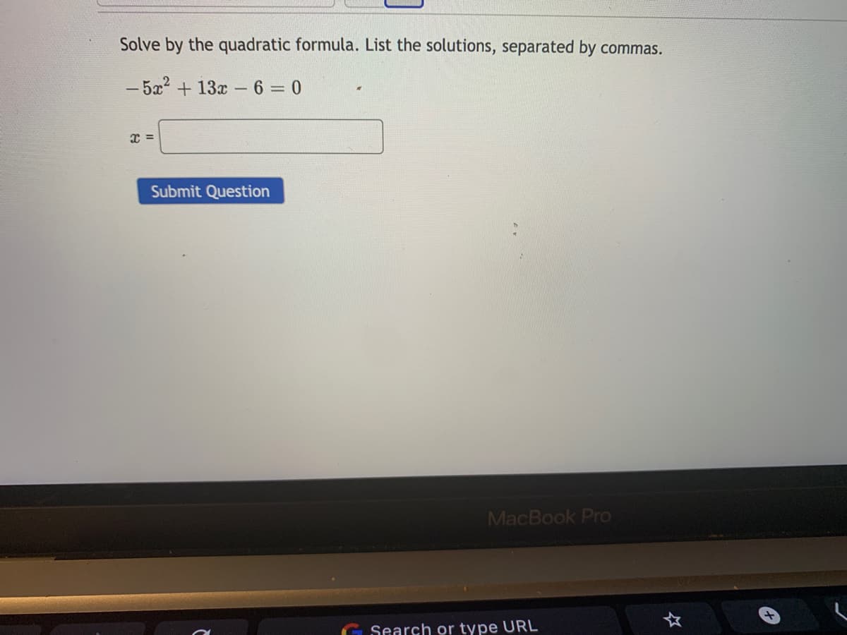Solve by the quadratic formula. List the solutions, separated by commas.
- 5x2 + 13x - 6=0
Submit Question
MacBook Pro
Search or type URL
