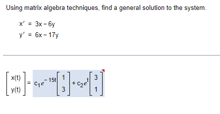 Using matrix algebra techniques, find a general solution to the system.
x' = 3x -6y
y' = 6x-17y
- 15t
1
[08]
+
3
x(t)
y(t)
3
1