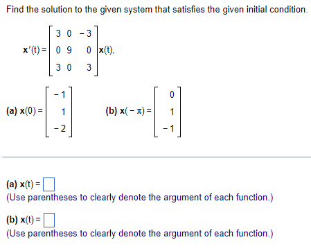 Find the solution to the given system that satisfies the given initial condition.
30 -3
x(t) 09
0 x(t),
30
3
(a)x(0)=
1
(b) x(-)=
1
-2
(a) x(t)=
(Use parentheses to clearly denote the argument of each function.)
(b) x(t) = ☐
(Use parentheses to clearly denote the argument of each function.)