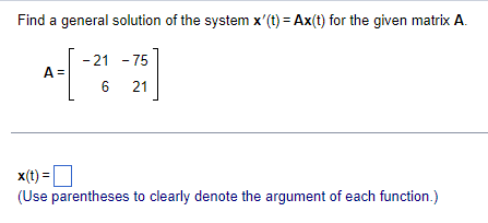 Find a general solution of the system x'(t) = Ax(t) for the given matrix A.
-21-75
A =
6
21
x(t)=
(Use parentheses to clearly denote the argument of each function.)