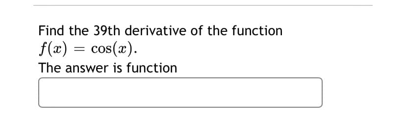 Find the 39th derivative of the function
f(x) = cos(x).
The answer is function
