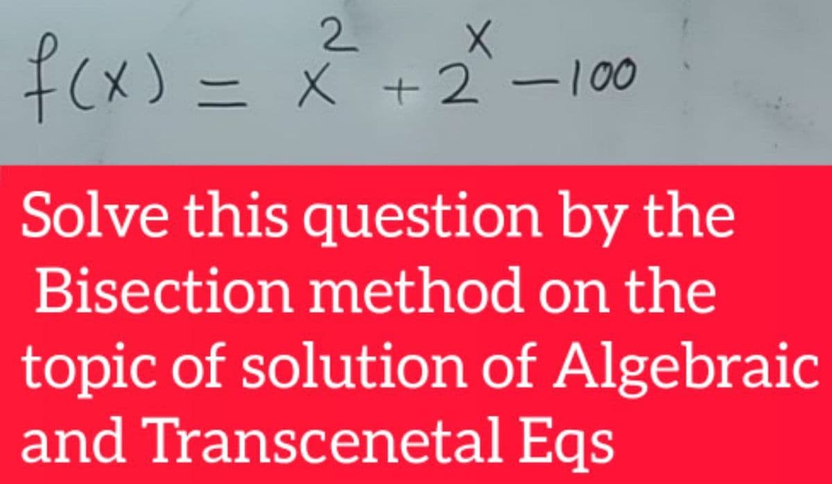 2 X
ニX +2ー100
Solve this question by the
Bisection method on the
topic of solution of Algebraic
and Transcenetal Eqs
