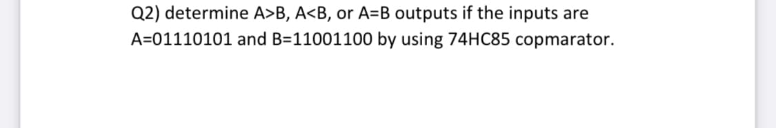 Q2) determine A>B, A<B, or A=B outputs if the inputs are
A=01110101 and B=11001100 by using 74HC85 copmarator.
