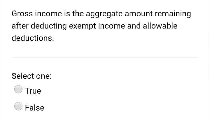 Gross income is the aggregate amount remaining
after deducting exempt income and allowable
deductions.
Select one:
True
False
