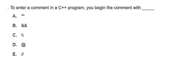 . To enter a comment in a C++ program, you begin the comment with
A.
**
B. &&
C. 11
D. @
E. //
