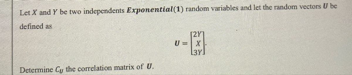 Let X and Y be two independents Exponential(1) random variables and let the random vectors U be
defined as
Determine Cy the correlation matrix of U.
[2Y
U=X
L3Y]