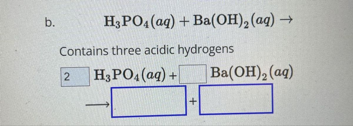 b.
H3PO4(aq) + Ba(OH)2(aq) →
Contains three acidic hydrogens
2 H3PO4(aq) +
Ba(OH)2(aq)
+