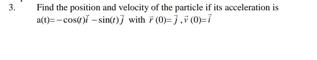 3.
Find the position and velocity of the particle if its acceleration is
a(t)=-cos(t)ī – sin(t)j with 7 (0)= } ,5 (0)=i
