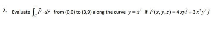 7.
Evaluate F dr from (0,0) to (3,9) along the curve y=x if F(x, y,z) = 4 xyi + 3xy}
