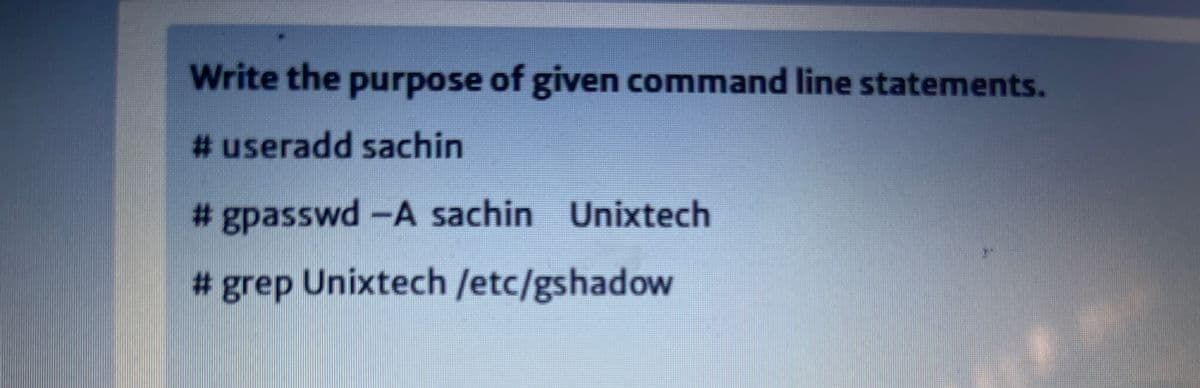 Write the purpose of given command line statements.
# useradd sachin
# gpasswd -A sachin Unixtech
%23
# grep Unixtech /etc/gshadow
%2:
