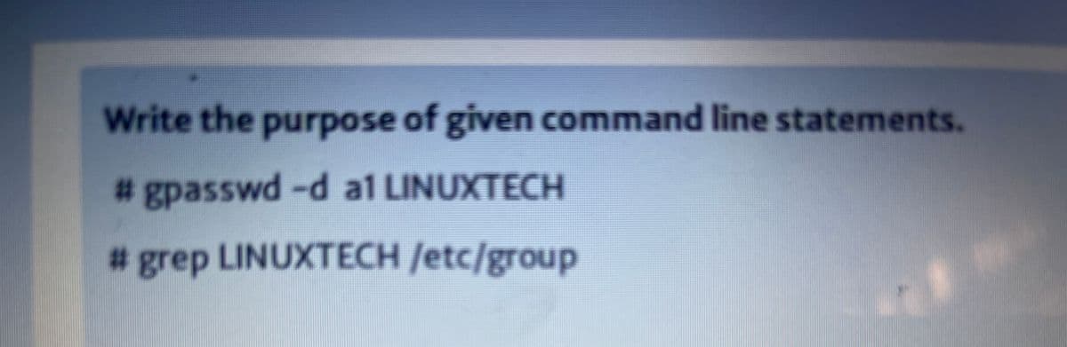 Write the purpose of given command line statements.
# gpasswd-d al LINUXTECH
# grep LINUXTECH /etc/group
