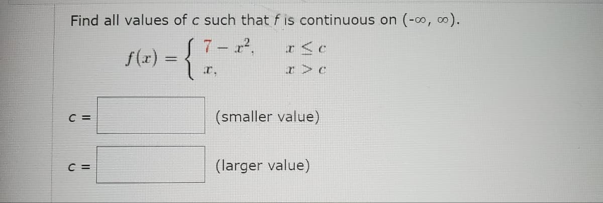 Find all values of c such that f is continuous on (-∞, ∞).
7-x².
={I
C =
C =
I>C
(smaller value)
(larger value)