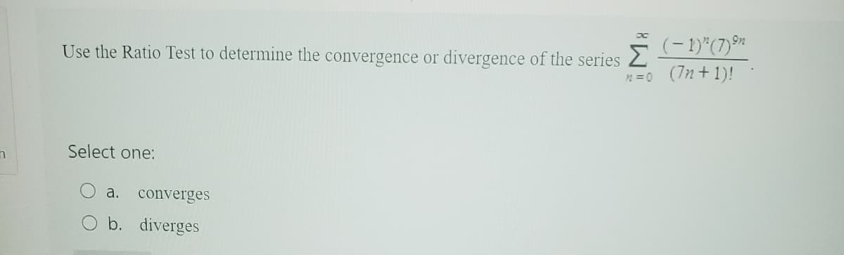 า
Use the Ratio Test to determine the convergence or divergence of the series
(-1)^(7) ⁹
Σ
n=0 (7n+1)!
Select one:
a. converges
b. diverges