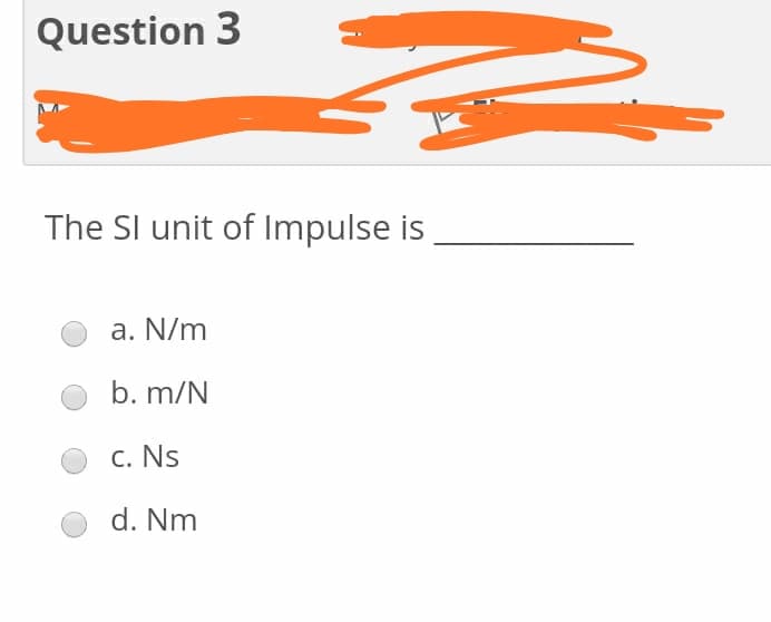 Question 3
The Sl unit of Impulse is
a. N/m
b. m/N
C. Ns
d. Nm
