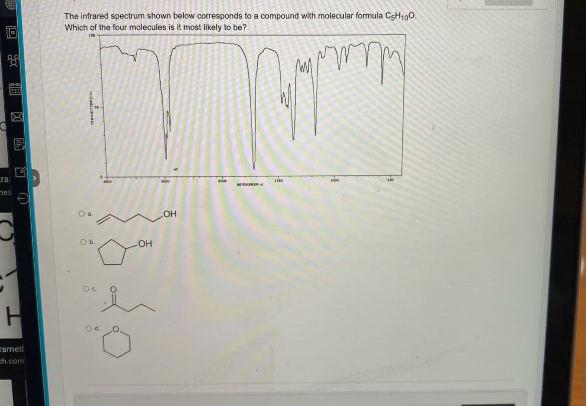 cra
88
nes
H
rametl
ch.com
The infrared spectrum shown below corresponds to a compound with molecular formula C5H100.
Which of the four molecules is it most likely to be?
mpy
O a.
O b.
Oc
O d.
4000
OH
20
OH
RAVENURBERI
1500
110