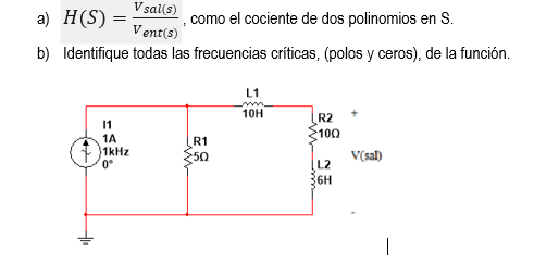 a) H(S) =
Vsal(s)
Vent(s)
como el cociente de dos polinomios en S.
b) Identifique todas las frecuencias críticas, (polos y ceros), de la función.
11
1A
1kHz
0⁰
R1
50
L1
10H
R2
100
L2
36H
V(sal)