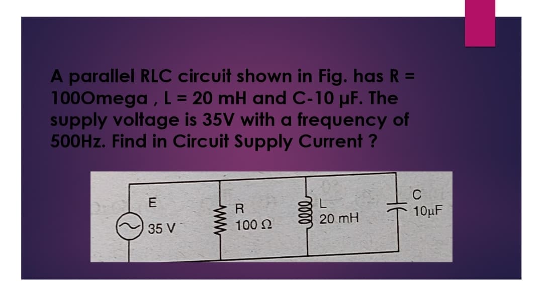 A parallel RLC circuit shown in Fig. has R =
1000mega, L = 20 mH and C-10 μF. The
supply voltage is 35V with a frequency of
500Hz. Find in Circuit Supply Current ?
E
35 V
www
R
100 Ω
elle
L
20 mH
C
10μF