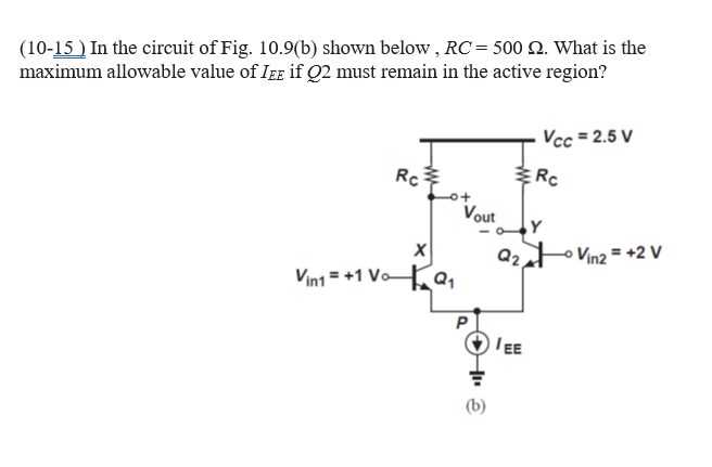 (10-15) In the circuit of Fig. 10.9(b) shown below, RC = 500 Q2. What is the
maximum allowable value of IEE if Q2 must remain in the active region?
Rc
X
Vin1=+1 VoQ₁
Vout
ê
Q2,
IEE
Vcc=2.5 V
Rc
Y
Vin2 = +2 V