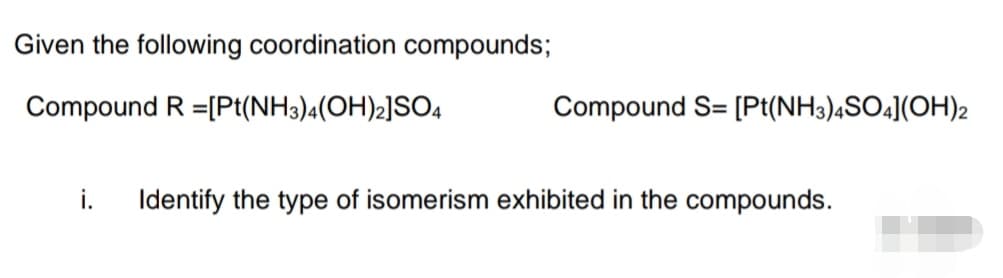 Given the following coordination compounds;
Compound
R=[Pt(NH3)4(OH)2]SO4
i.
Compound S= [Pt(NH3)4SO4](OH)2
Identify the type of isomerism exhibited in the compounds.