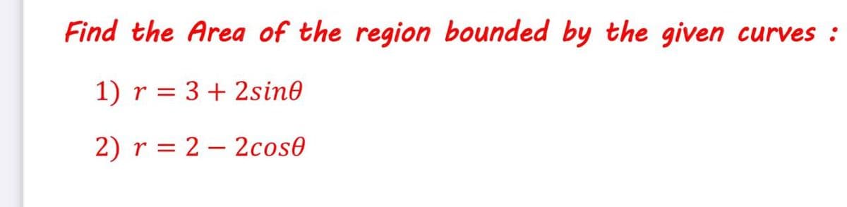 Find the Area of the region bounded by the given curves :
1) r = 3+ 2sin0
2) r = 2 – 2cos0
