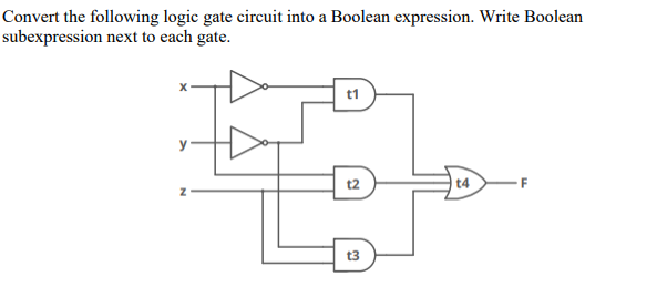 Convert the following logic gate circuit into a Boolean expression. Write Boolean
subexpression next to each gate.
t1
t2
| t4
F
t3
