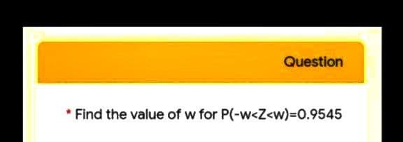 Question
* Find the value of w for P(-w<Z<w)=0.9545