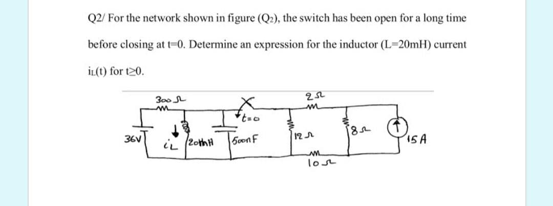 Q2/ For the network shown in figure (Q2), the switch has been open for a long time
before closing at t=0. Determine an expression for the inductor (L=20mH) current
İL(t) for t20.
300 L
36V
iL (2othH
5oonF
12
ISA
losr
