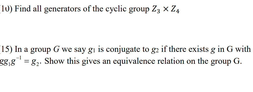 [10) Find all generators of the cyclic group Z3 × Z4
[15) In a group G we say g₁ is conjugate to g2 if there exists g in G with
-1
98₁8
=
= 8₂. Show this gives an equivalence relation on the group G.