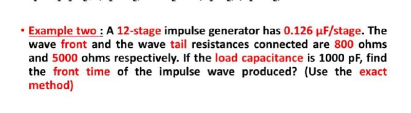 • Example two : A 12-stage impulse generator has 0.126 µF/stage. The
wave front and the wave tail resistances connected are 800 ohms
and 5000 ohms respectively. If the load capacitance is 1000 pF, find
the front time of the impulse wave produced? (Use the exact
method)
