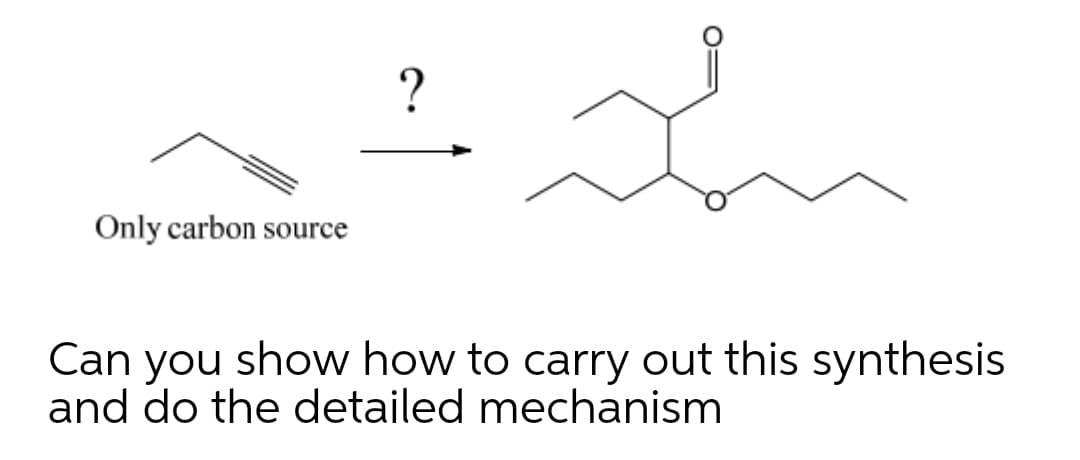 ?
Only carbon source
Can you show how to carry out this synthesis
and do the detailed mechanism
O:

