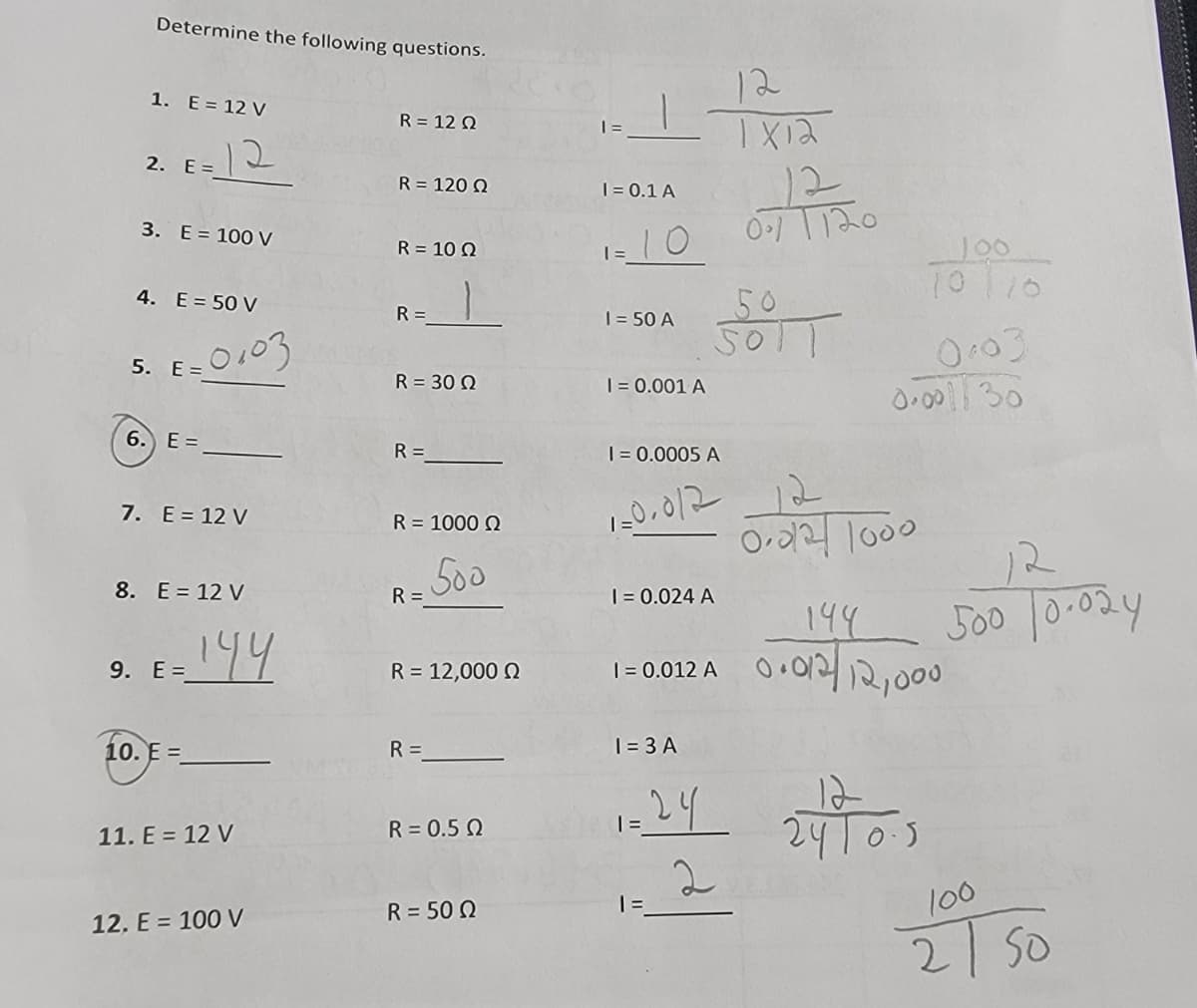 Determine the following questions.
1. E = 12 V
2. E = 12
3. E = 100 V
4. E = 50 V
5. E =
6. E =
7. E = 12 V
0103
8. E = 12 V
9. E =
10.E =
144
11. E = 12 V
12. E = 100 V
R = 122
R = 1202
R = 100
R=
R = 302
R=
R = 10002
500
R=
R = 12,0002
R=
R = 0.52
R = 502
|=
I = 0.1 A
1 = 10
I = 50 A
I = 0.001 A
I = 0.0005 A
120,0/2
I = 3 A
| =
12
1Xia
0.71120
50
|=
I = 0.024 A
144
1 = 0.012A 0.012/ 12,000
100
10110
0.03
0.001/30
12
0.72 1000
२५ योग
2
500 10.024
100
2150