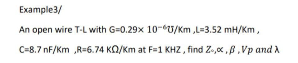 Example3/
An open wire T-L with G=0.29× 10-6U/Km ,L=3.52 mH/Km,
C=8.7 nF/Km ,R=6.74 K2/Km at F=1 KHZ , find Zo,x ,ß ,Vp and A
