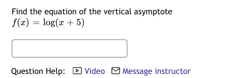 Find the equation of the vertical asymptote
f(x) = log(x + 5)
Question Help:
D Video M Message instructor
