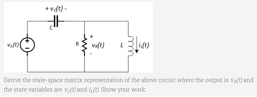 +vdt) -
i(t)
Vin(t)
R
Va(t)
Derive the state-space matrix representation of the above circuit where the output is VR(t) and
the state variables are vc(t) and i¿(t). Show your work.
