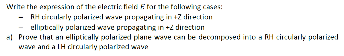 Write the expression of the electric field E for the following cases:
RH circularly polarized wave propagating in +Z direction
-
elliptically polarized wave propagating in +Z direction
a) Prove that an elliptically polarized plane wave can be decomposed into a RH circularly polarized
wave and a LH circularly polarized wave
