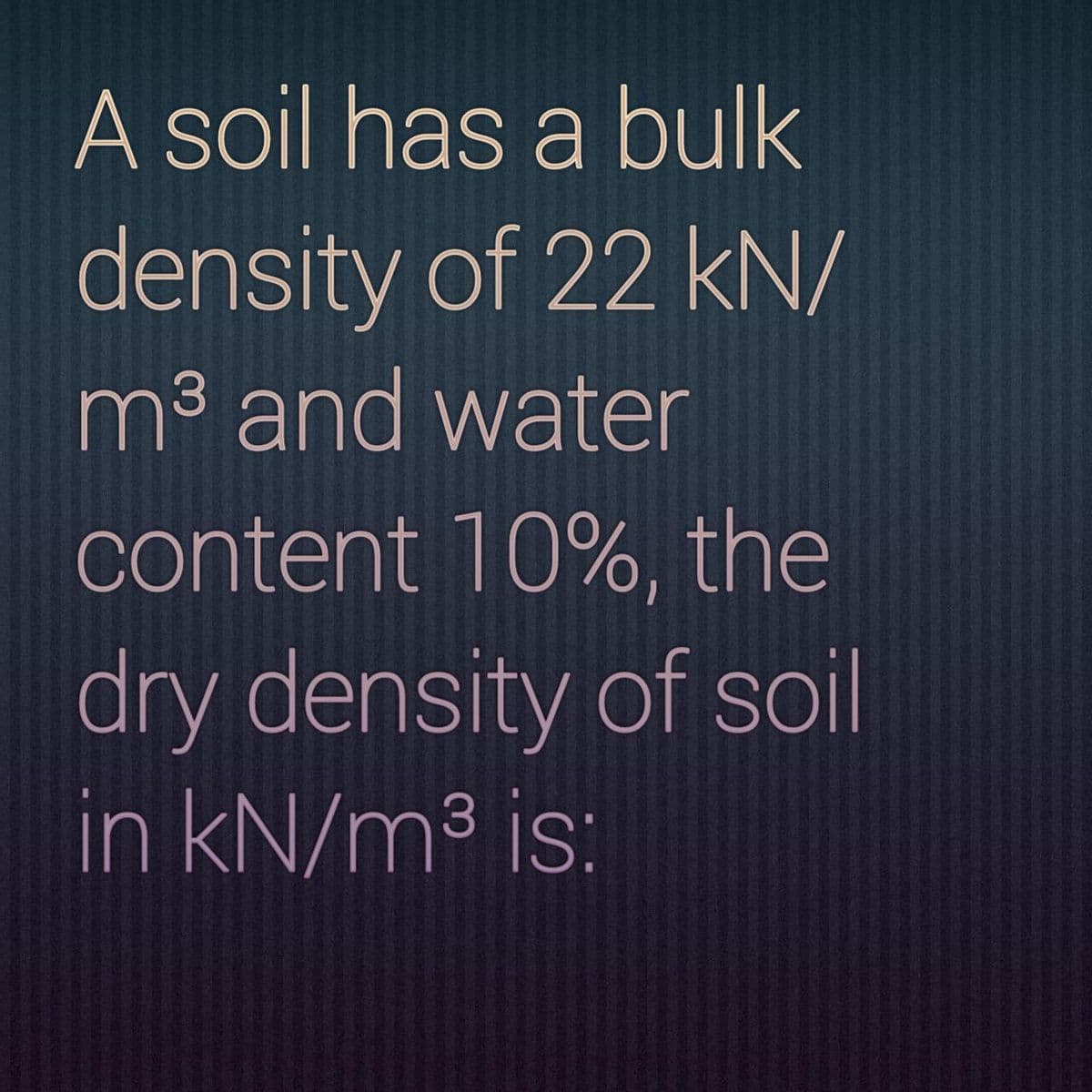 A soil has a bulk
density of 22 kN/
m³ and water
content 10%, the
dry density of soil
in kN/m3 is:

