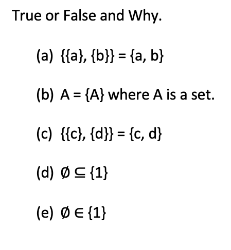 True or False and Why.
(a) {{a}, {b}} = {a, b}
(b) A = {A} where A is a set.
(c) {{c}, {d}} = {c, d}
(d) Ø ≤ {1}
(e) ΦΕ{1}