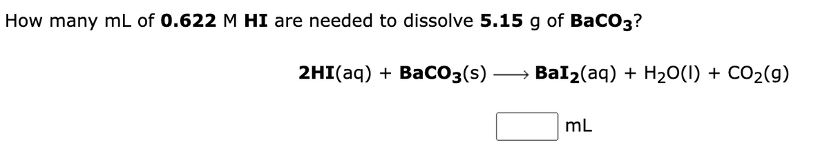 How many mL of 0.622 M HI are needed to dissolve 5.15 g of BaCO3?
2HI(aq) + BaCO3(s) ·
BaI₂(aq) + H₂O(l) + CO₂(g)
mL