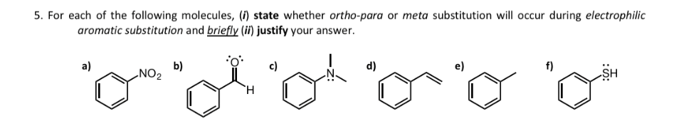 5. For each of the following molecules, (i) state whether ortho-para or meta substitution will occur during electrophilic
aromatic substitution and briefly (ii) justify your answer.
a)
b)
NO2
c)
d)
e)
f)
SH
`H
