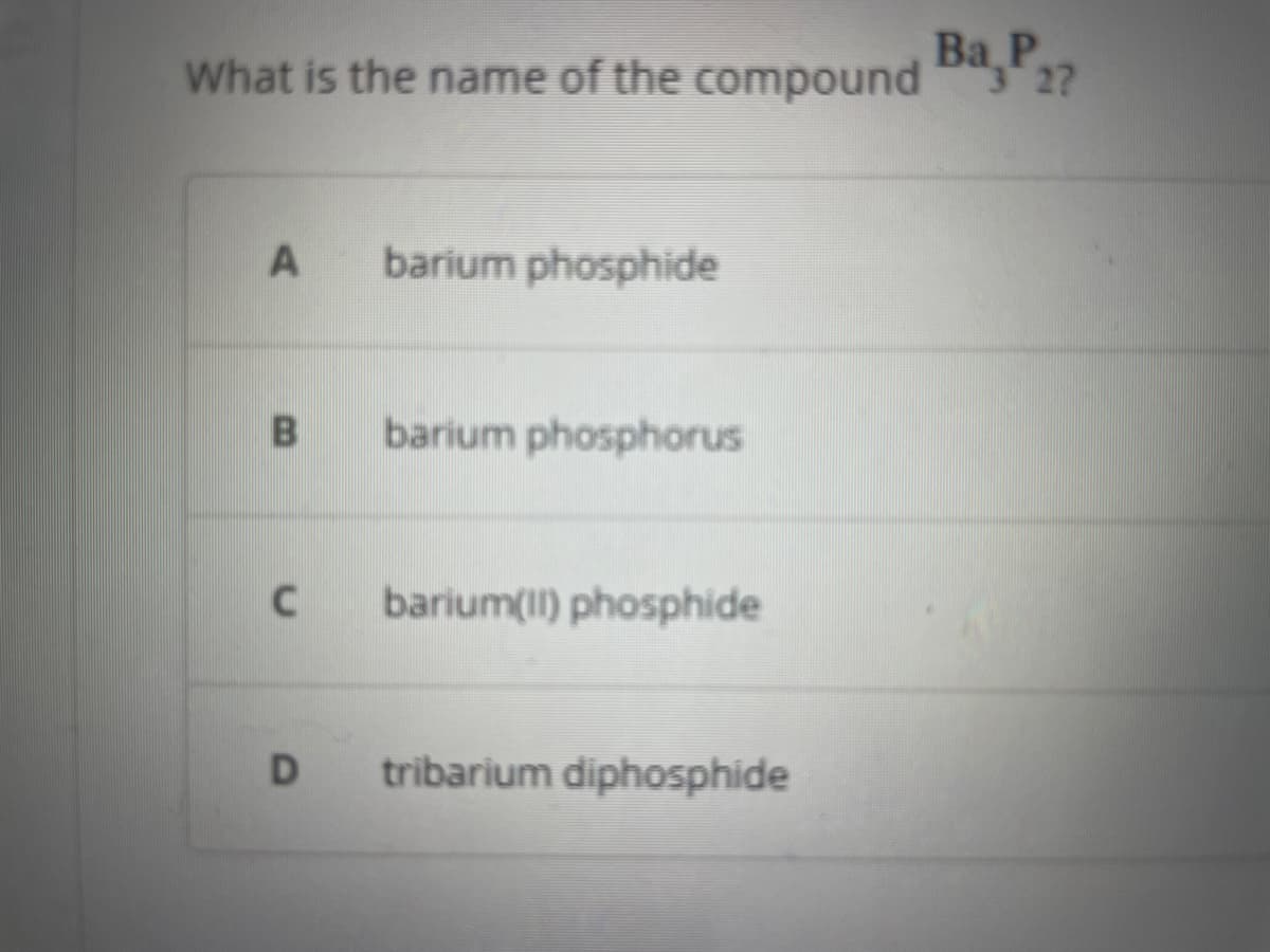 What is the name of the compound Ba,P2?
3
A barium phosphide
B
C
D
barium phosphorus
barium(II) phosphide
tribarium diphosphide