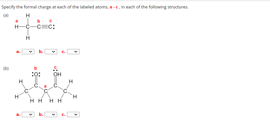 Specify the formal charge at each of the labeled atoms, a - c, in each of the following structures.
(a)
H
(b)
a
Н
а.
Н
н
а.
C
Н
b
с
C=C:
Ь.
b
:0:
a
b.
ОН
нн нн
с.
н
H
